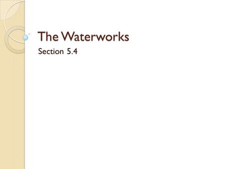 The Waterworks Section 5.4. How does fresh water reach you? Ancient Romans built aqueducts – canals to carry water from the mountains to the city… some.