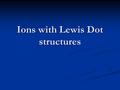 Ions with Lewis Dot structures. First things first! Determine whether the bond will be ionic or covalent! Determine whether the bond will be ionic or.