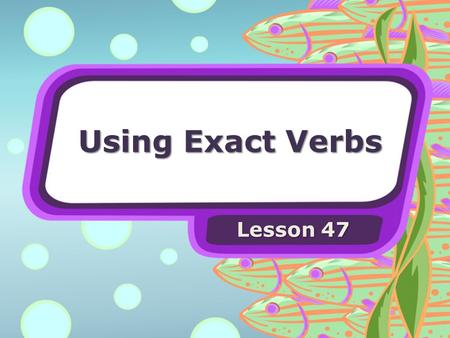 Using Exact Verbs Lesson 47. Using Exact Verbs Some verbs tell more about an action than other verbs do. Use exact verbs to make your writing more exciting.