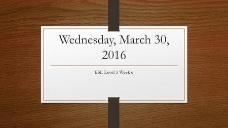 Wednesday, March 30, 2016 ESL Level 3 Week 6. Announcements No class tomorrow Wednesday, CASAS #2 Thursday, Grammar test from Units 7-12.