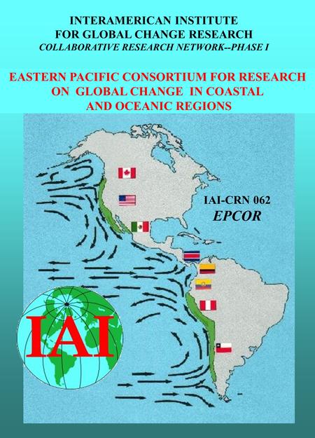 EASTERN PACIFIC CONSORTIUM FOR RESEARCH ON GLOBAL CHANGE IN COASTAL AND OCEANIC REGIONS IAI-CRN 062 EPCOR INTERAMERICAN INSTITUTE FOR GLOBAL CHANGE RESEARCH.