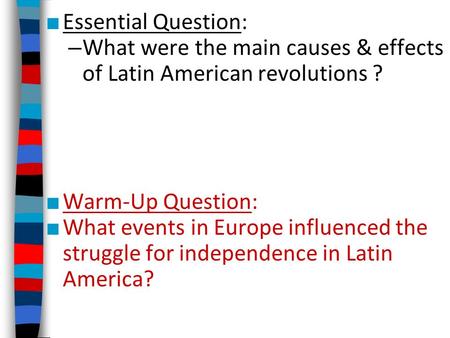 ■ Essential Question: – What were the main causes & effects of Latin American revolutions ? ■ Warm-Up Question: ■ What events in Europe influenced the.