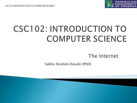 The Internet Salihu Ibrahim Dasuki (PhD) CSC102 INTRODUCTION TO COMPUTER SCIENCE.