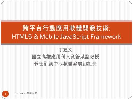 丁建文 國立高雄應用科大資管系副教授 兼任計網中心軟體發展組組長 跨平台行動應用軟體開發技術 : HTML5 & Mobile JavaScript Framework 1 2012.04.12 暨南大學.