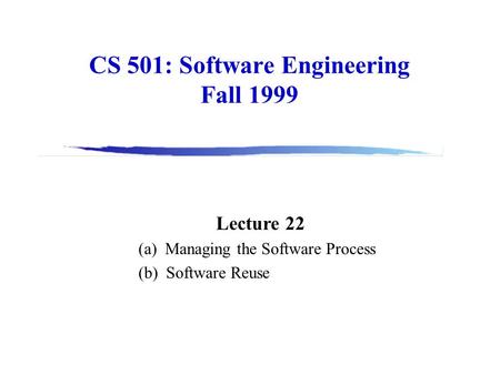 CS 501: Software Engineering Fall 1999 Lecture 22 (a) Managing the Software Process (b) Software Reuse.