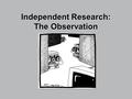 Independent Research: The Observation. Definition Primary research; watching people (creatures) interact with each other and their environment.Primary.