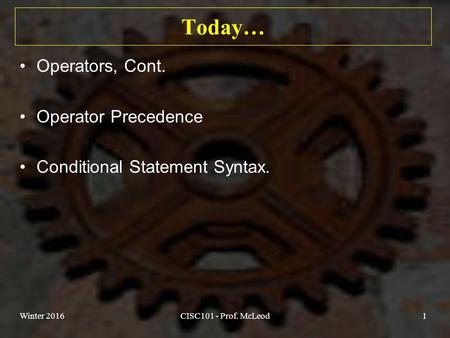 Today… Operators, Cont. Operator Precedence Conditional Statement Syntax. Winter 2016CISC101 - Prof. McLeod1.