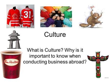 Culture What is Culture? Why is it important to know when conducting business abroad?