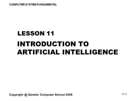 COMPUTER SYSTEM FUNDAMENTAL Genetic Computer School 2008 11-1 INTRODUCTION TO ARTIFICIAL INTELLIGENCE LESSON 11.