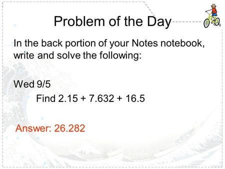 Problem of the Day In the back portion of your Notes notebook, write and solve the following: Wed 9/5 Find 2.15 + 7.632 + 16.5 Answer: 26.282.