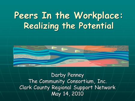 Peers In the Workplace: Realizing the Potential Darby Penney The Community Consortium, Inc. Clark County Regional Support Network May 14, 2010.