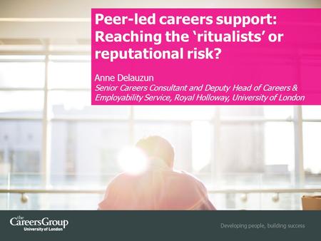 Developing people, building success Peer-led careers support: Reaching the ‘ritualists’ or reputational risk? Anne Delauzun Senior Careers Consultant and.