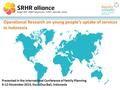 Operational Research on young people’s uptake of services in Indonesia Presented in the International Conference of Family Planning 9-12 November 2015,