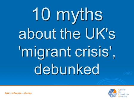 Lead…influence…change 10 myths about the UK's 'migrant crisis', debunked.