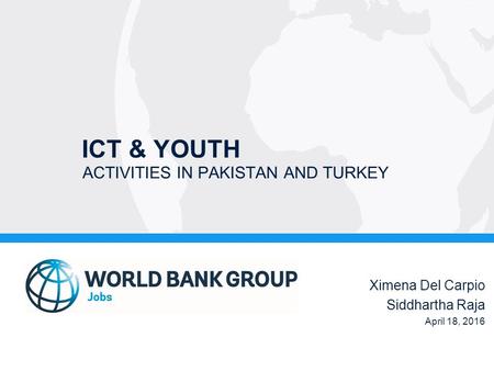 ICT & YOUTH ACTIVITIES IN PAKISTAN AND TURKEY Ximena Del Carpio Siddhartha Raja April 18, 2016.