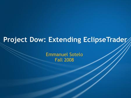 Project Dow: Extending EclipseTrader Emmanuel Sotelo Fall 2008.