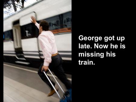 George got up late. Now he is missing his train..