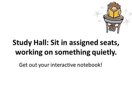 Study Hall: Sit in assigned seats, working on something quietly. Get out your interactive notebook!