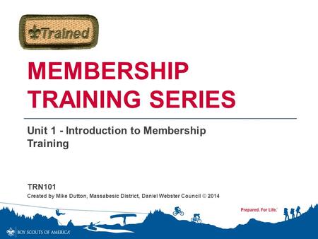 MEMBERSHIP TRAINING SERIES Unit 1 - Introduction to Membership Training TRN101 Created by Mike Dutton, Massabesic District, Daniel Webster Council © 2014.