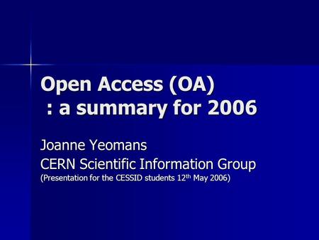 Open Access (OA) : a summary for 2006 Joanne Yeomans CERN Scientific Information Group (Presentation for the CESSID students 12 th May 2006)