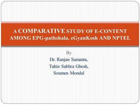 By Dr. Ranjan Samanta, Tuhin Subhra Ghosh, Soumen Mondal A COMPARATIVE STUDY OF E-CONTENT AMONG EPG-pathshala, eGyanKosh AND NPTEL.