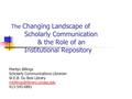 The Changing Landscape of Scholarly Communication & the Role of an Institutional Repository Marilyn Billings Scholarly Communications Librarian W.E.B.