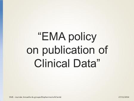 “EMA policy on publication of Clinical Data” 27/11/2014SFdS - Journée Annuelle du groupe Biopharmacie & Santé.