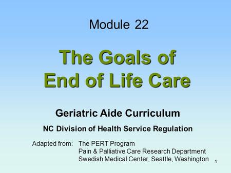 1 The Goals of End of Life Care Adapted from:The PERT Program Pain & Palliative Care Research Department Swedish Medical Center, Seattle, Washington Module.