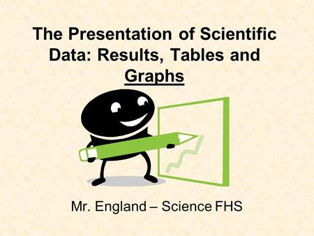 The Presentation of Scientific Data: Results, Tables and Graphs Mr. England – Science FHS.