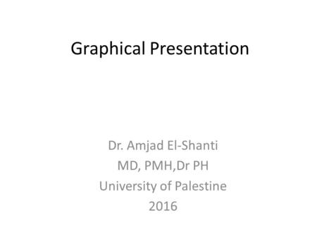 Graphical Presentation Dr. Amjad El-Shanti MD, PMH,Dr PH University of Palestine 2016.