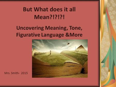 But What does it all Mean?!?!?! Uncovering Meaning, Tone, Figurative Language &More Mrs. Smith- 2015.