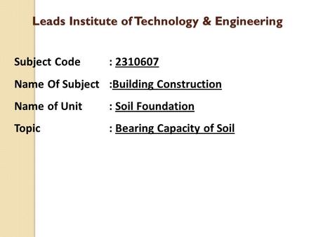 Leads Institute of Technology & Engineering Subject Code : 2310607 Name Of Subject :Building Construction Name of Unit : Soil Foundation Topic : Bearing.