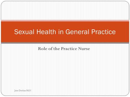 Role of the Practice Nurse Sexual Health in General Practice Jane Deehan RGN.