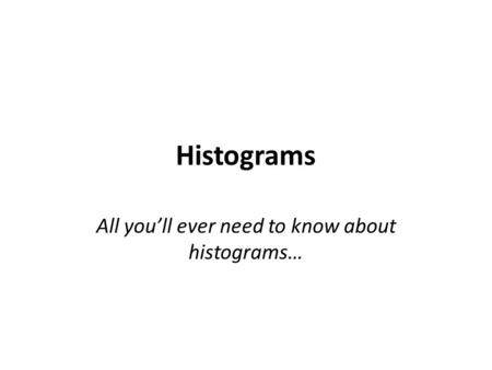 Histograms All you’ll ever need to know about histograms…