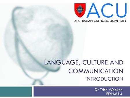 LANGUAGE, CULTURE AND COMMUNICATION INTRODUCTION Dr Trish Weekes EDLA614.