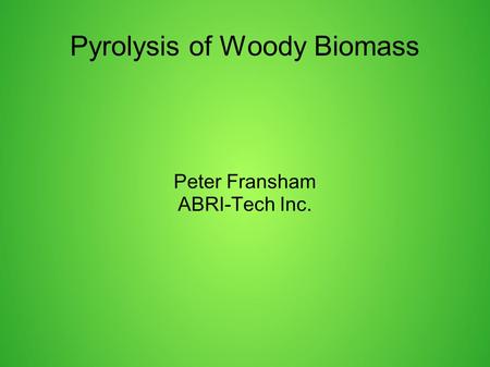 Pyrolysis of Woody Biomass Peter Fransham ABRI-Tech Inc.