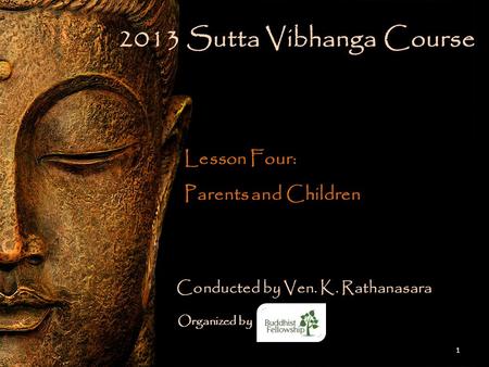 1 2013 Sutta Vibhanga Course Lesson Four: Parents and Children Conducted by Ven. K. Rathanasara Organized by.