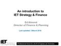 1 1 An introduction to IET Strategy & Finance Last updated: 3 March 2016 Ed Almond Director of Finance & Planning.