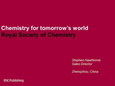 Chemistry for tomorrow’s world Royal Society of Chemistry Stephen Hawthorne Sales Director Zhenqzhou, China.