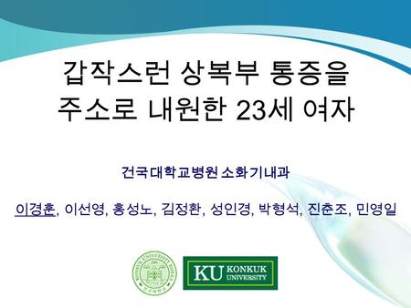 갑작스런 상복부 통증을 주소로 내원한 23 세 여자 건국대학교병원 소화기내과 이경훈, 이선영, 홍성노, 김정환, 성인경, 박형석, 진춘조, 민영일.