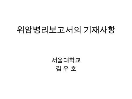 위암병리보고서의 기재사항 서울대학교 김 우 호.