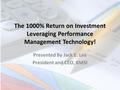 The 1000% Return on Investment Leveraging Performance Management Technology! Presented By Jack E. Lee President and CEO, KMSI.