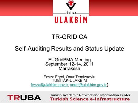 TR-GRID CA Self-Auditing Results and Status Update EUGridPMA Meeting September 12-14, 2011 Marrakesh Feyza Eryol, Onur Temizsoylu TUBITAK-ULAKBIM