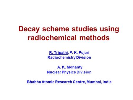 Decay scheme studies using radiochemical methods R. Tripathi, P. K. Pujari Radiochemistry Division A. K. Mohanty Nuclear Physics Division Bhabha Atomic.