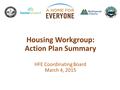 Housing Workgroup: Action Plan Summary HFE Coordinating Board March 4, 2015.