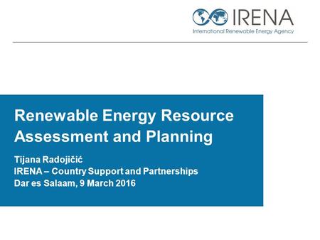 Renewable Energy Resource Assessment and Planning Tijana Radojičić IRENA – Country Support and Partnerships Dar es Salaam, 9 March 2016.