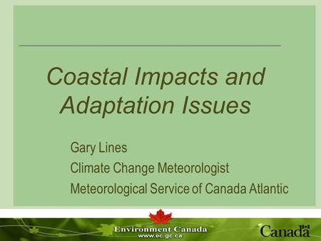 Coastal Impacts and Adaptation Issues Gary Lines Climate Change Meteorologist Meteorological Service of Canada Atlantic.