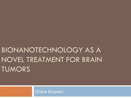 BIONANOTECHNOLOGY AS A NOVEL TREATMENT FOR BRAIN TUMORS Claire Korpela.