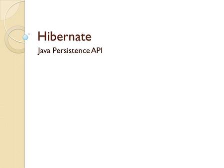 Hibernate Java Persistence API. What is Persistence Persistence: The continued or prolonged existence of something. Most Applications Achieve Persistence.