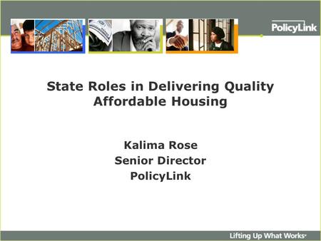 State Roles in Delivering Quality Affordable Housing Kalima Rose Senior Director PolicyLink.